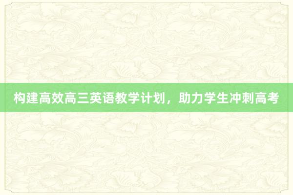 构建高效高三英语教学计划，助力学生冲刺高考